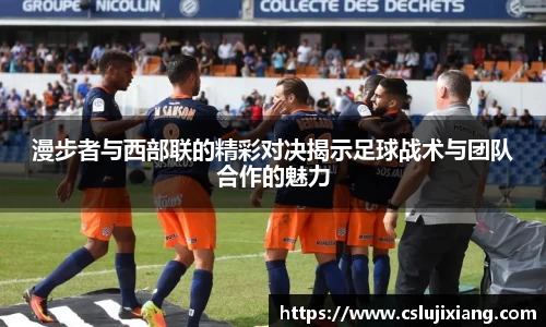 漫步者与西部联的精彩对决揭示足球战术与团队合作的魅力