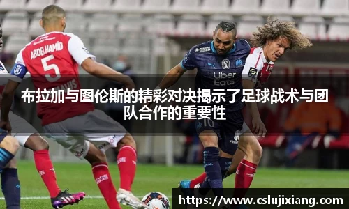 布拉加与图伦斯的精彩对决揭示了足球战术与团队合作的重要性