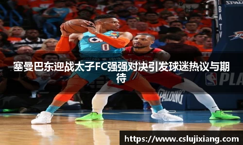 塞曼巴东迎战太子FC强强对决引发球迷热议与期待