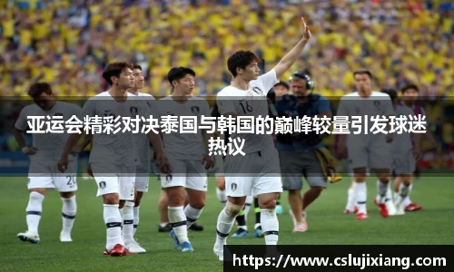 亚运会精彩对决泰国与韩国的巅峰较量引发球迷热议