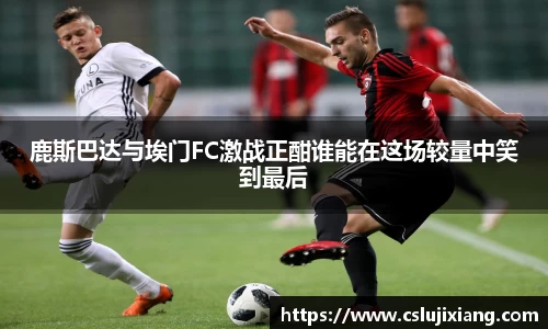 鹿斯巴达与埃门FC激战正酣谁能在这场较量中笑到最后