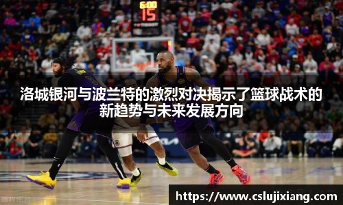 洛城银河与波兰特的激烈对决揭示了篮球战术的新趋势与未来发展方向