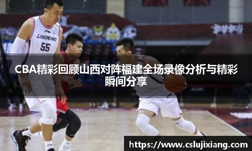 CBA精彩回顾山西对阵福建全场录像分析与精彩瞬间分享