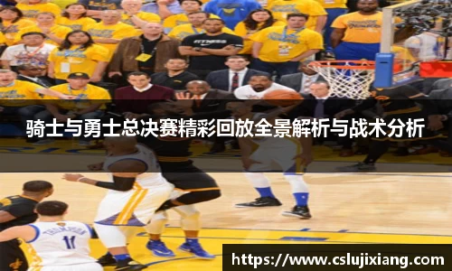 骑士与勇士总决赛精彩回放全景解析与战术分析