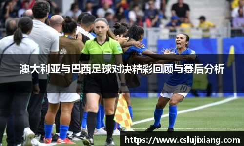 澳大利亚与巴西足球对决精彩回顾与赛后分析