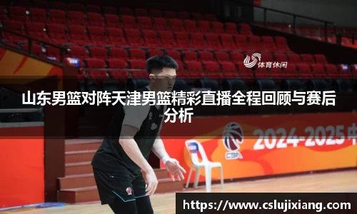 山东男篮对阵天津男篮精彩直播全程回顾与赛后分析