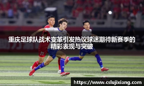 重庆足球队战术变革引发热议球迷期待新赛季的精彩表现与突破