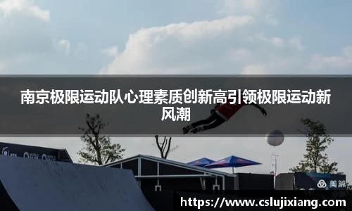 南京极限运动队心理素质创新高引领极限运动新风潮