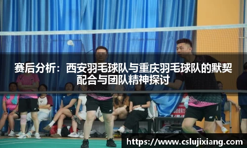 赛后分析：西安羽毛球队与重庆羽毛球队的默契配合与团队精神探讨