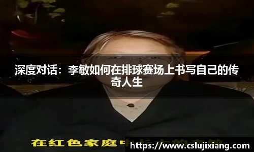 深度对话：李敏如何在排球赛场上书写自己的传奇人生