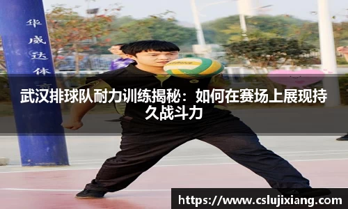 武汉排球队耐力训练揭秘：如何在赛场上展现持久战斗力