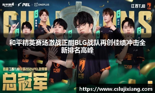 和平精英赛场激战正酣BLG战队再创佳绩冲击全新排名高峰